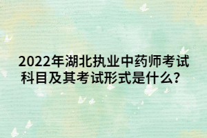 2022年湖北執(zhí)業(yè)中藥師考試科目及其考試形式是什么？