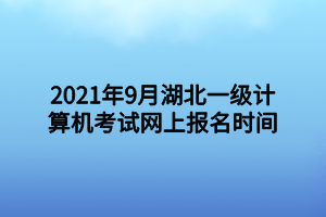 2021年9月湖北一級計(jì)算機(jī)考試網(wǎng)上報(bào)名時(shí)間