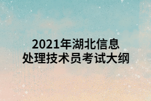 2021年湖北信息處理技術(shù)員考試大綱