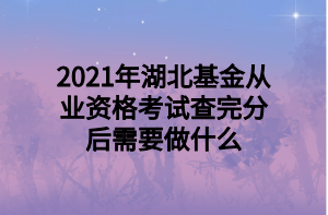 2021年湖北基金從業(yè)資格考試查完分后需要做什么