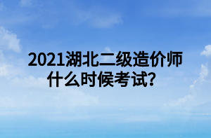 2021湖北二級造價師什么時候考試？