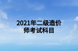 2021年二級(jí)造價(jià)師考試科目