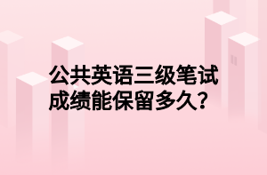 公共英語(yǔ)三級(jí)筆試成績(jī)能保留多久？