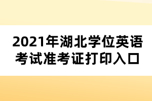 2021年湖北學位英語考試準考證打印入口