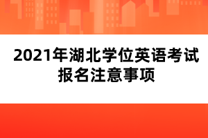 2021年湖北學位英語考試報名注意事項