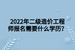 2022年二級造價工程師報名需要什么學歷？ (1)