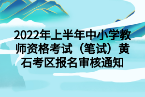 2022年上半年中小學教師資格考試（筆試）黃石考區(qū)報名審核通知