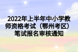 2022年上半年中小學(xué)教師資格考試（鄂州考區(qū)）筆試報名審核通知