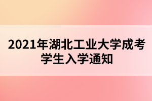 2021年湖北工業(yè)大學成考學生入學通知