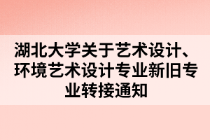 湖北大學(xué)關(guān)于藝術(shù)設(shè)計、環(huán)境藝術(shù)設(shè)計專業(yè)新舊專業(yè)轉(zhuǎn)接通知