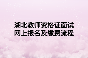 湖北教師資格證面試網(wǎng)上報(bào)名及繳費(fèi)流程