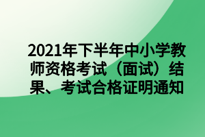 2021年下半年中小學(xué)教師資格考試（面試）結(jié)果、考試合格證明通知