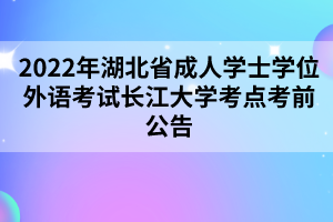 2022年湖北省成人學(xué)士學(xué)位外語考試長江大學(xué)考點考前公告