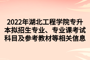 2022年湖北工程學(xué)院專升本擬招生專業(yè)、專業(yè)課考試科目及參考教材等相關(guān)信息