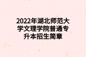 2022年湖北師范大學文理學院普通專升本招生簡章