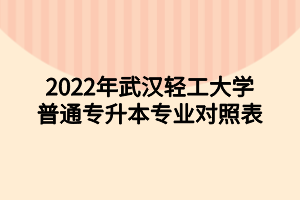 2022年武漢輕工大學(xué)普通專(zhuān)升本專(zhuān)業(yè)對(duì)照表