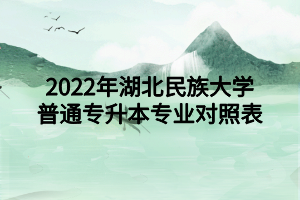 2022年湖北民族大學(xué)普通專(zhuān)升本專(zhuān)業(yè)對(duì)照表