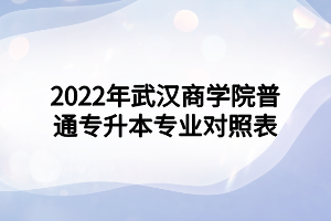 2022年武漢商學(xué)院普通專升本專業(yè)對照表