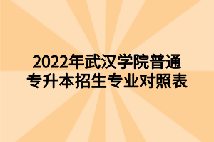 2022年武漢學(xué)院普通專(zhuān)升本招生專(zhuān)業(yè)對(duì)照表