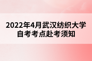 2022年4月武漢紡織大學(xué)自考考點(diǎn)赴考須知