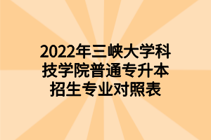 2022年三峽大學(xué)科技學(xué)院普通專(zhuān)升本招生專(zhuān)業(yè)對(duì)照表