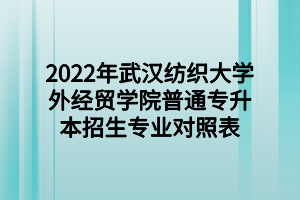 2022年武漢紡織大學(xué)外經(jīng)貿(mào)學(xué)院普通專(zhuān)升本招生專(zhuān)業(yè)對(duì)照表