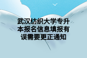 武漢紡織大學專升本報名信息填報有誤需要更正通知