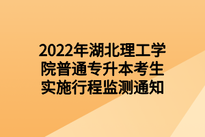 2022年湖北理工學(xué)院普通專升本考生實(shí)施行程監(jiān)測(cè)通知