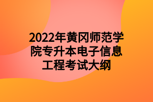 2022年黃岡師范學(xué)院專升本電子信息工程考試大綱