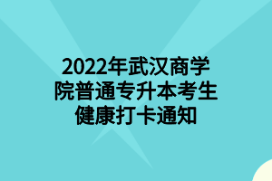 2022年武漢商學院普通專升本考生健康打卡通知