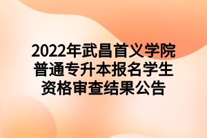 2022年武昌首義學(xué)院普通專升本報(bào)名學(xué)生資格審查結(jié)果公告