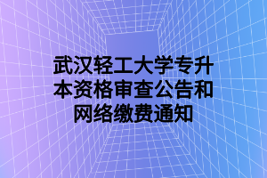 武漢輕工大學專升本資格審查公告和網(wǎng)絡繳費通知