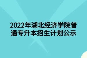 2022年湖北經(jīng)濟學院普通專升本招生計劃公示