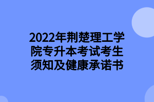 2022年荊楚理工學(xué)院專(zhuān)升本考試考生須知及健康承諾書(shū)