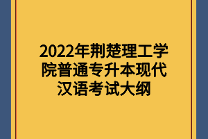 2022年荊楚理工學(xué)院普通專升本現(xiàn)代漢語考試大綱