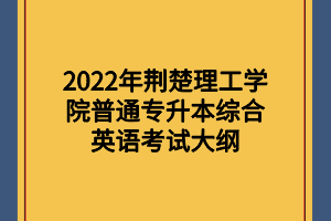 2022年荊楚理工學(xué)院普通專升本綜合英語考試大綱