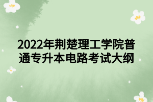 2022年荊楚理工學院普通專升本電路考試大綱