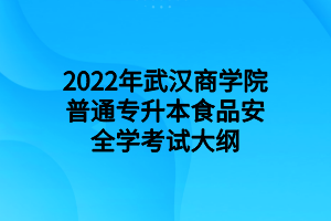 2022年武漢商學(xué)院普通專升本食品安全學(xué)考試大綱