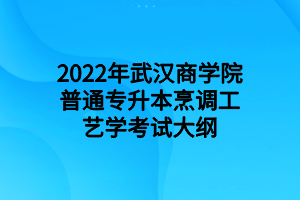 2022年武漢商學(xué)院普通專升本烹調(diào)工藝學(xué)考試大綱