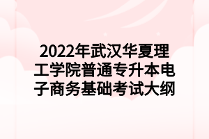 2022年武漢華夏理工學(xué)院普通專(zhuān)升本電子商務(wù)基礎(chǔ)考試大綱