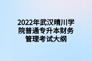 2022年武漢晴川學(xué)院普通專升本財(cái)務(wù)管理考試大綱