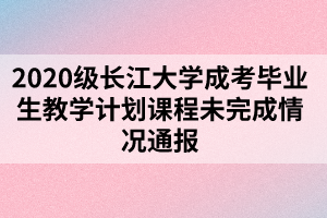 2020級長江大學成考畢業(yè)生教學計劃課程未完成情況通報