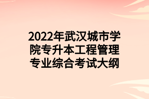 2022年武漢城市學院專升本工程管理專業(yè)綜合考試大綱