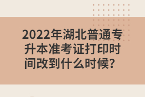 2022年湖北普通專升本準(zhǔn)考證打印時(shí)間改到什么時(shí)候？