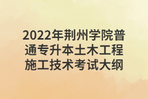 2022年荊州學(xué)院普通專升本土木工程施工技術(shù)考試大綱