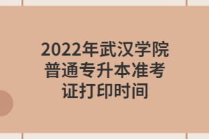 2022年武漢學(xué)院普通專升本準(zhǔn)考證打印時(shí)間