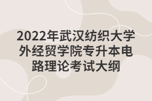 2022年武漢紡織大學(xué)外經(jīng)貿(mào)學(xué)院專升本電路理論考試大綱