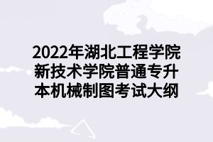 2022年湖北工程學(xué)院新技術(shù)學(xué)院普通專升本機(jī)械制圖考試大綱