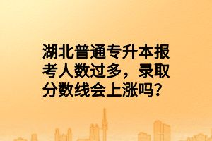 湖北普通專升本報考人數(shù)過多，錄取分數(shù)線會上漲嗎？