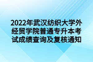 2022年武漢紡織大學(xué)外經(jīng)貿(mào)學(xué)院普通專(zhuān)升本考試成績(jī)查詢(xún)及復(fù)核通知